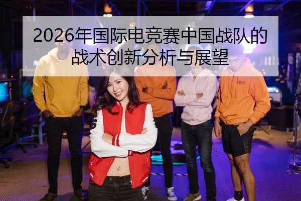 2026年国际电竞赛中国战队的战术创新分析与展望