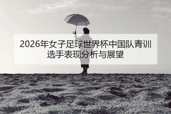 nian-nv-zi-zu-qiu-shi-jie-bei-zhong-guo-dui-qing-xun-xuan-shou-biao-xian-fen-xi-yu-zhan-wang-2-307.jpg