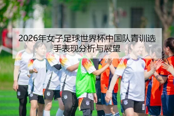 2026年女子足球世界杯中国队青训选手表现分析与展望