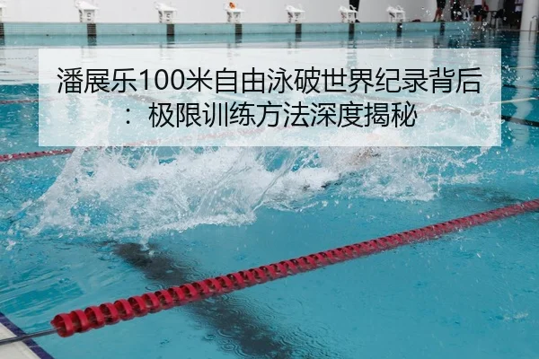 潘展乐100米自由泳破世界纪录背后：极限训练方法深度揭秘