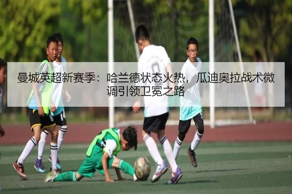 曼城英超新赛季：哈兰德状态火热，瓜迪奥拉战术微调引领卫冕之路