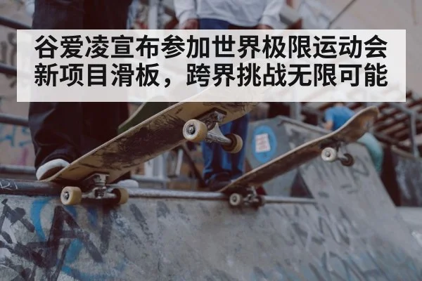 谷爱凌宣布参加世界极限运动会新项目滑板，跨界挑战无限可能