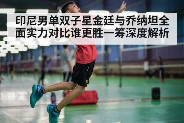印尼男单双子星金廷与乔纳坦全面实力对比谁更胜一筹深度解析