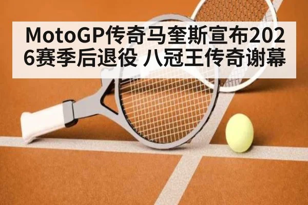 MotoGP传奇马奎斯宣布2026赛季后退役 八冠王传奇谢幕