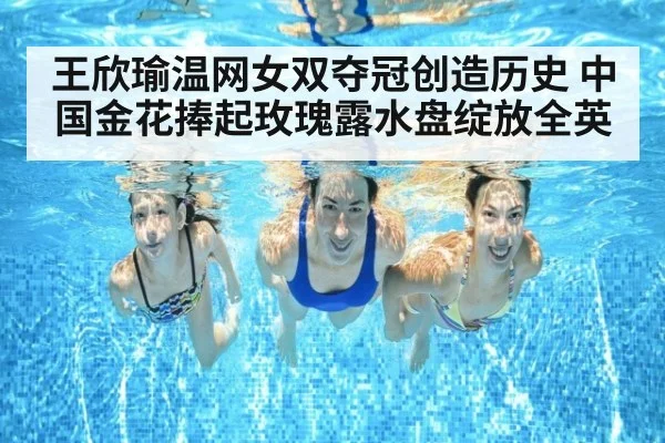 王欣瑜温网女双夺冠创造历史 中国金花捧起玫瑰露水盘绽放全英